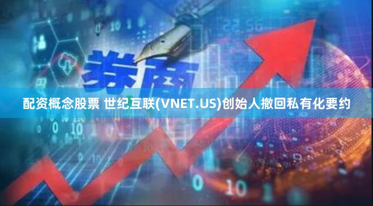 配资概念股票 世纪互联(VNET.US)创始人撤回私有化要约