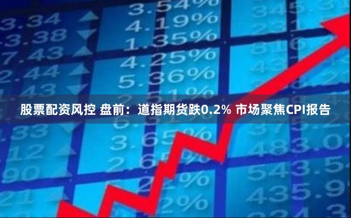 股票配资风控 盘前：道指期货跌0.2% 市场聚焦CPI报告