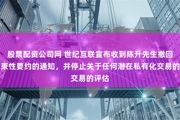 股票配资公司网 世纪互联宣布收到陈升先生撤回非约束性要约的通知，并停止关于任何潜在私有化交易的评估