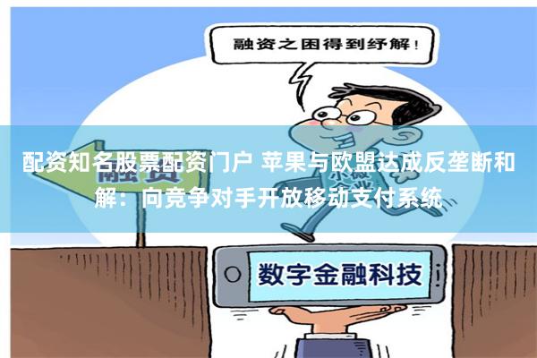 配资知名股票配资门户 苹果与欧盟达成反垄断和解：向竞争对手开放移动支付系统