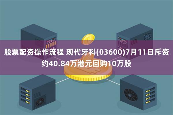 股票配资操作流程 现代牙科(03600)7月11日斥资约40.84万港元回购10万股