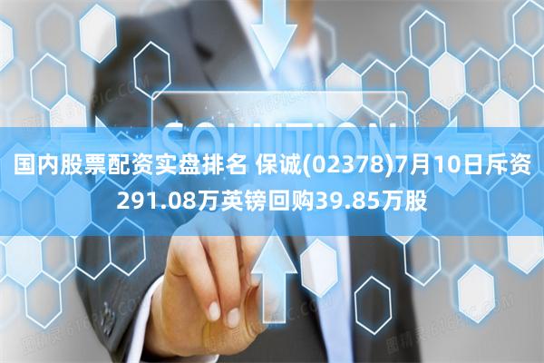 国内股票配资实盘排名 保诚(02378)7月10日斥资291.08万英镑回购39.85万股