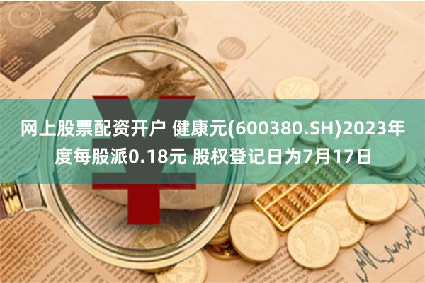 网上股票配资开户 健康元(600380.SH)2023年度每股派0.18元 股权登记日为7月17日