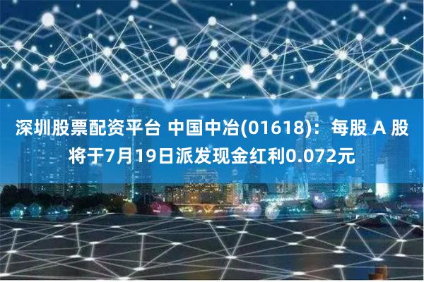 深圳股票配资平台 中国中冶(01618)：每股 A 股将于7月19日派发现金红利0.072元