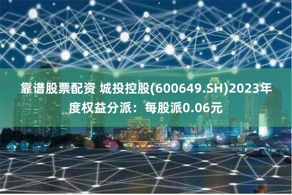 靠谱股票配资 城投控股(600649.SH)2023年度权益分派：每股派0.06元