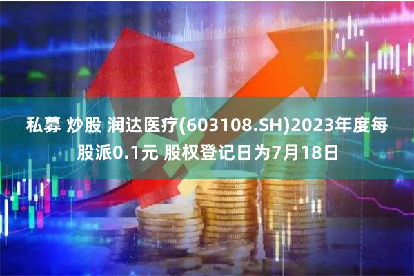 私募 炒股 润达医疗(603108.SH)2023年度每股派0.1元 股权登记日为7月18日