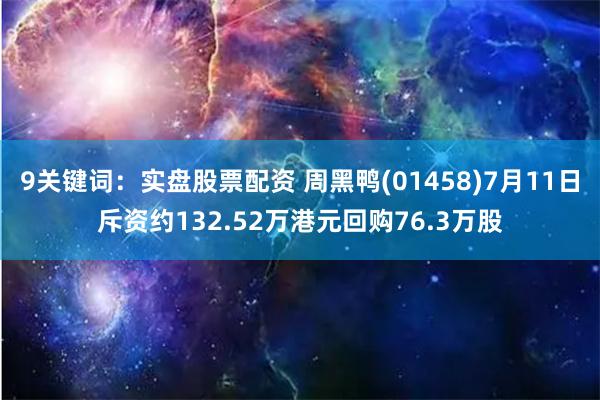 9关键词：实盘股票配资 周黑鸭(01458)7月11日斥资约132.52万港元回购76.3万股