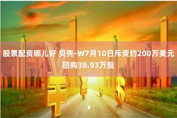 股票配资哪儿好 贝壳-W7月10日斥资约200万美元回购38.93万股