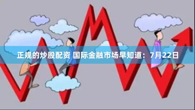 正规的炒股配资 国际金融市场早知道：7月22日