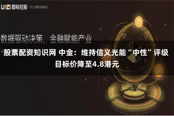 股票配资知识网 中金：维持信义光能“中性”评级 目标价降至4.8港元