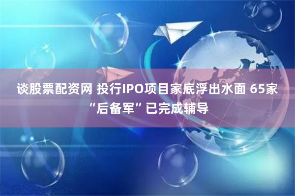 谈股票配资网 投行IPO项目家底浮出水面 65家“后备军”已完成辅导