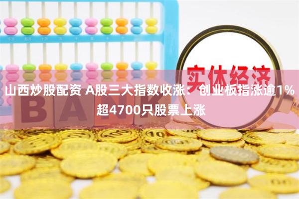 山西炒股配资 A股三大指数收涨：创业板指涨逾1% 超4700只股票上涨