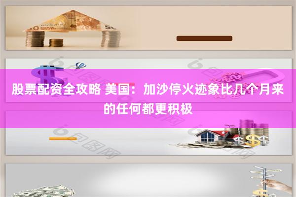 股票配资全攻略 美国：加沙停火迹象比几个月来的任何都更积极