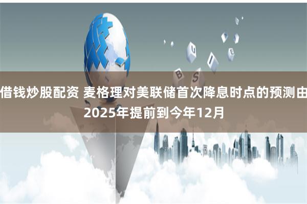 借钱炒股配资 麦格理对美联储首次降息时点的预测由2025年提前到今年12月