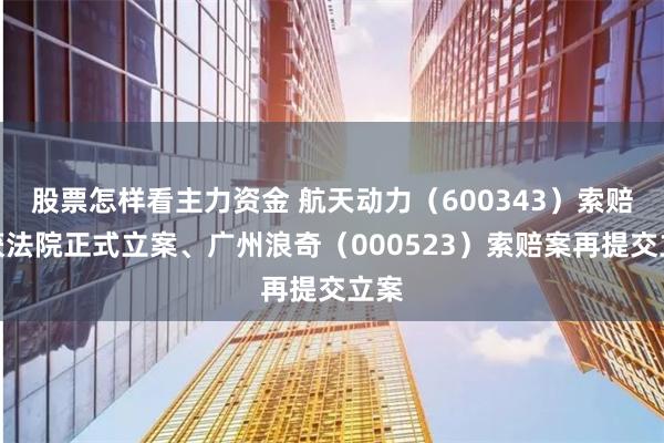 股票怎样看主力资金 航天动力（600343）索赔案获法院正式立案、广州浪奇（000523）索赔案再提交立案