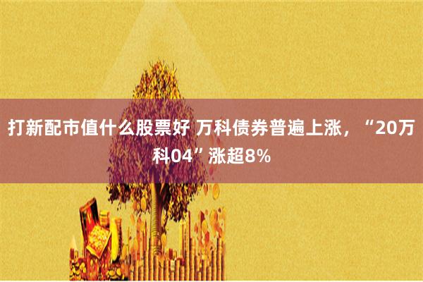 打新配市值什么股票好 万科债券普遍上涨，“20万科04”涨超8%