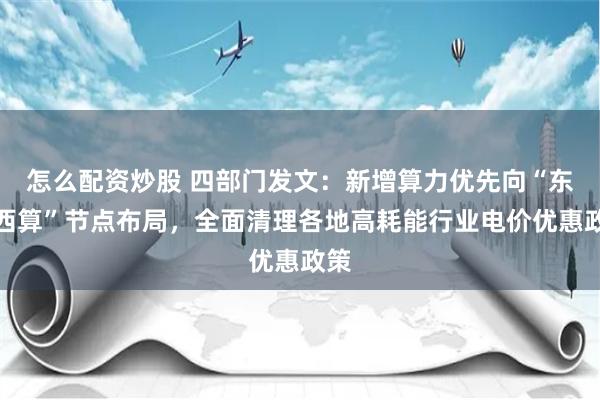 怎么配资炒股 四部门发文：新增算力优先向“东数西算”节点布局，全面清理各地高耗能行业电价优惠政策