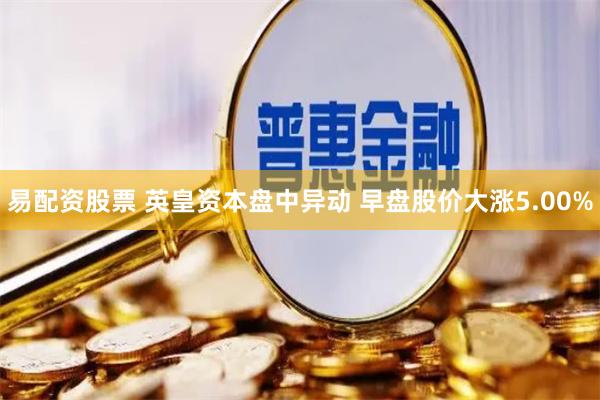 易配资股票 英皇资本盘中异动 早盘股价大涨5.00%