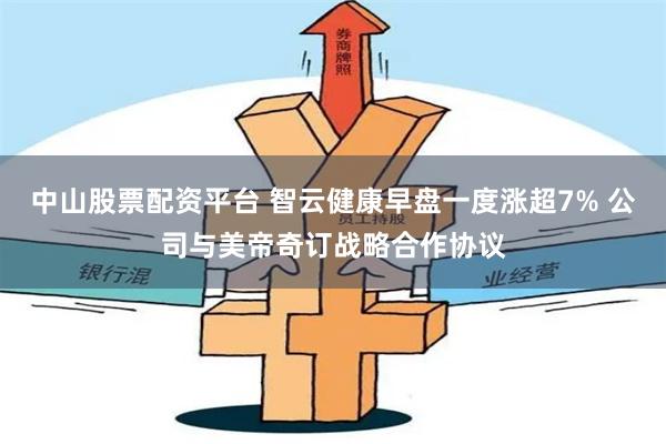 中山股票配资平台 智云健康早盘一度涨超7% 公司与美帝奇订战略合作协议