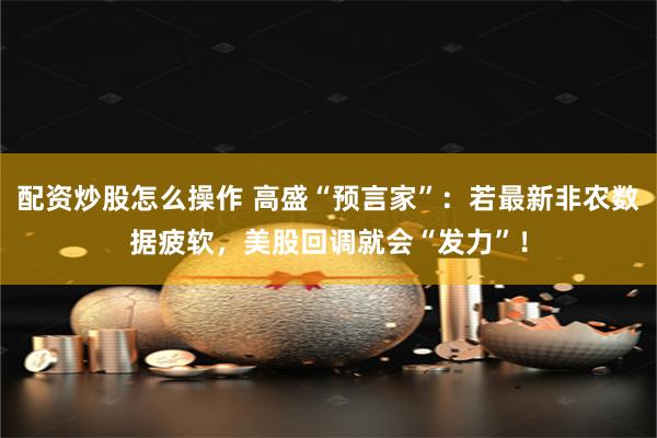 配资炒股怎么操作 高盛“预言家”：若最新非农数据疲软，美股回调就会“发力”！