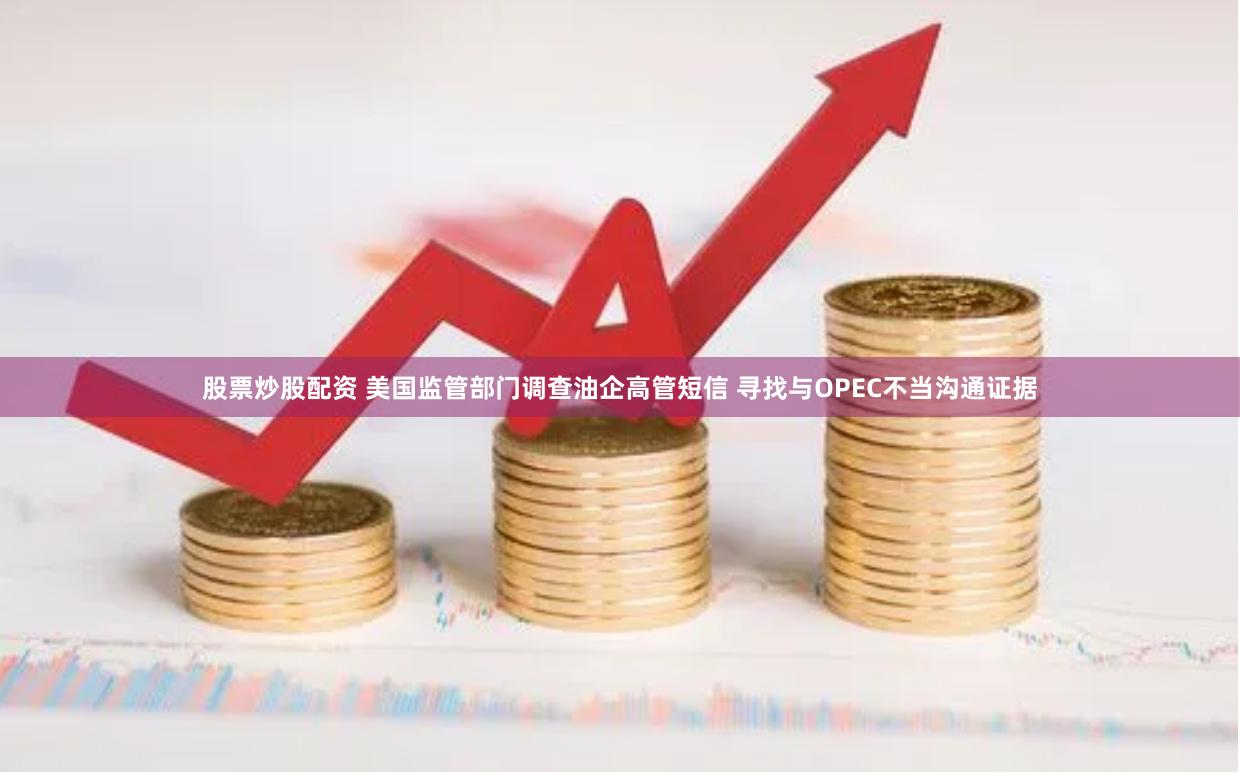 股票炒股配资 美国监管部门调查油企高管短信 寻找与OPEC不当沟通证据