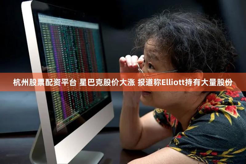 杭州股票配资平台 星巴克股价大涨 报道称Elliott持有大量股份