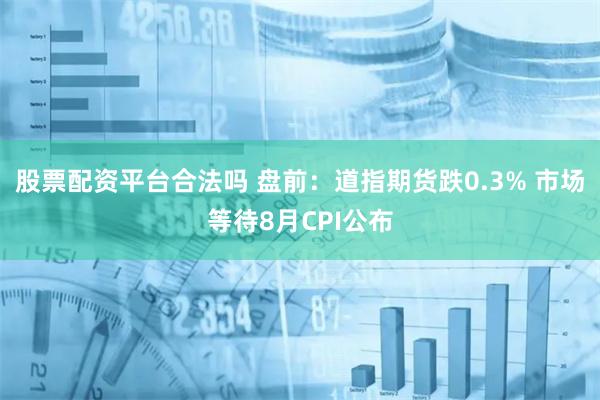 股票配资平台合法吗 盘前：道指期货跌0.3% 市场等待8月CPI公布