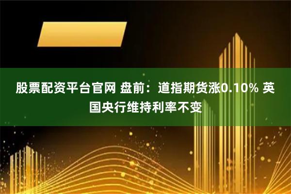 股票配资平台官网 盘前：道指期货涨0.10% 英国央行维持利率不变