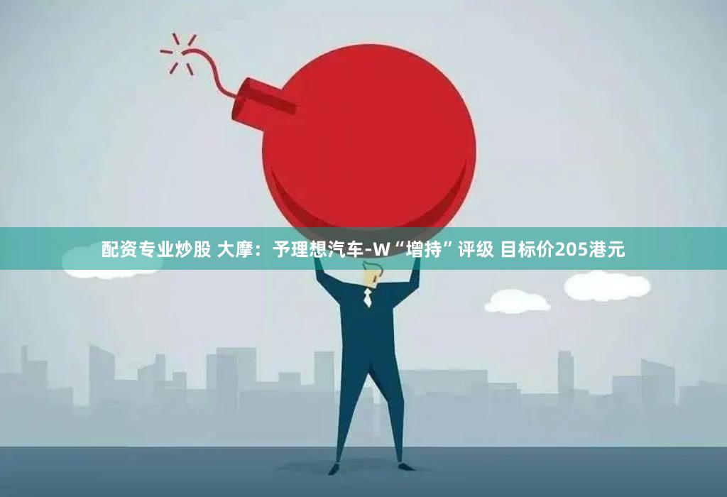 配资专业炒股 大摩：予理想汽车-W“增持”评级 目标价205港元