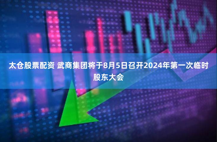 太仓股票配资 武商集团将于8月5日召开2024年第一次临时股东大会