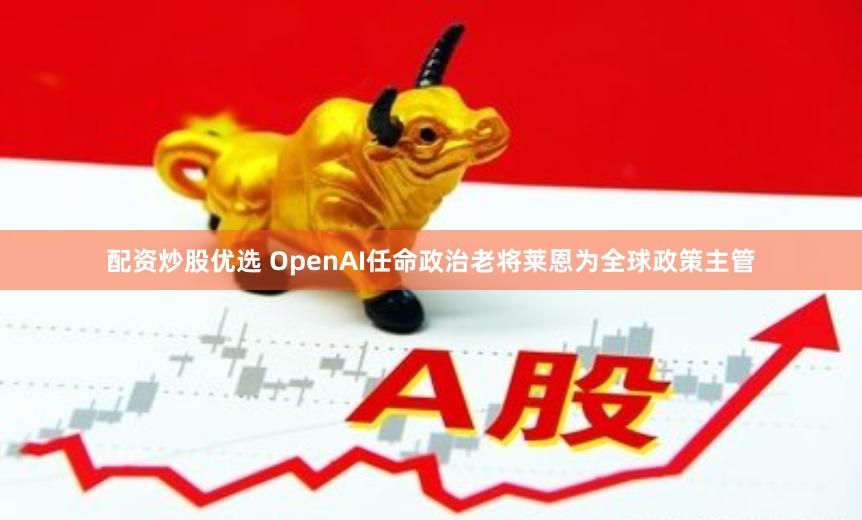 配资炒股优选 OpenAI任命政治老将莱恩为全球政策主管