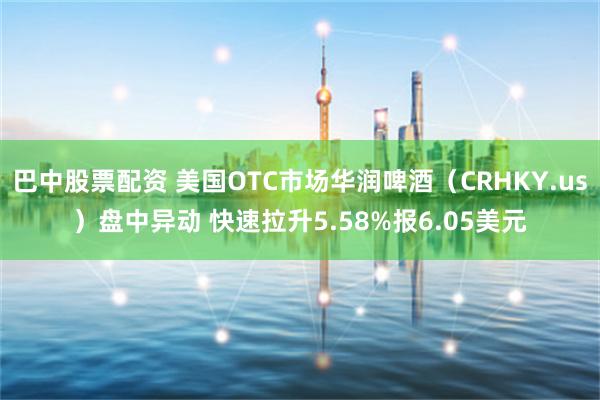 巴中股票配资 美国OTC市场华润啤酒（CRHKY.us）盘中异动 快速拉升5.58%报6.05美元