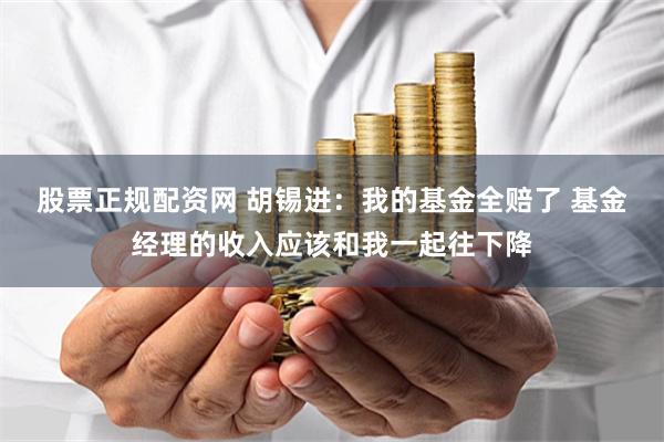 股票正规配资网 胡锡进：我的基金全赔了 基金经理的收入应该和我一起往下降