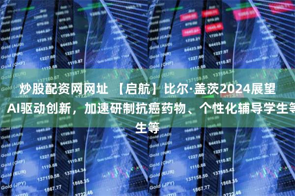 炒股配资网网址 【启航】比尔·盖茨2024展望：AI驱动创新，加速研制抗癌药物、个性化辅导学生等