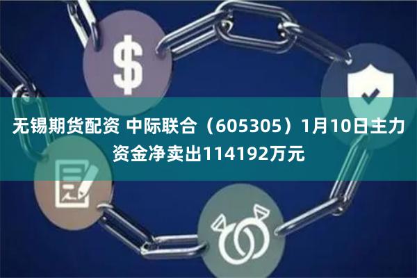 无锡期货配资 中际联合（605305）1月10日主力资金净卖出114192万元