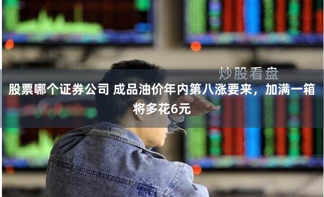 股票哪个证券公司 成品油价年内第八涨要来，加满一箱将多花6元