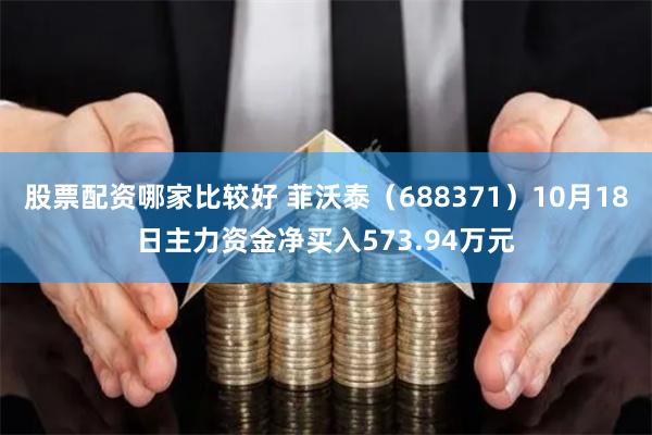 股票配资哪家比较好 菲沃泰（688371）10月18日主力资金净买入573.94万元