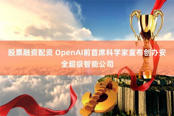 股票融资配资 OpenAI前首席科学家宣布创办安全超级智能公司