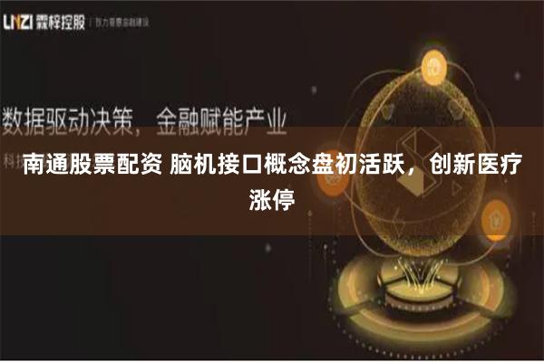 南通股票配资 脑机接口概念盘初活跃，创新医疗涨停