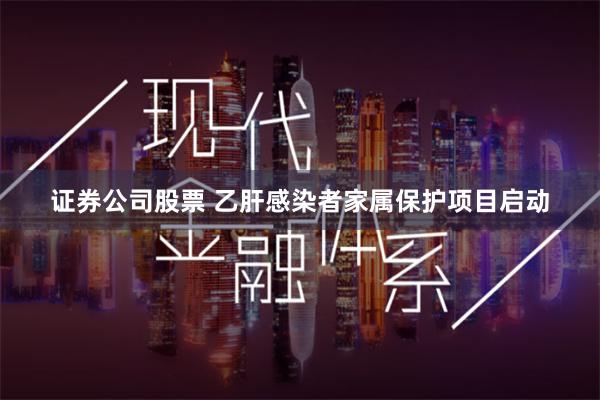 证券公司股票 乙肝感染者家属保护项目启动