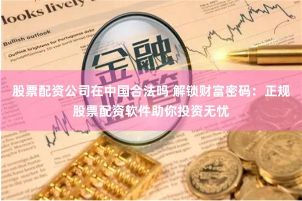 股票配资公司在中国合法吗 解锁财富密码：正规股票配资软件助你投资无忧