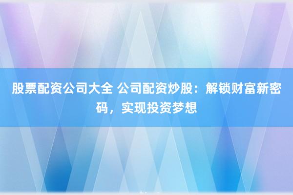 股票配资公司大全 公司配资炒股：解锁财富新密码，实现投资梦想