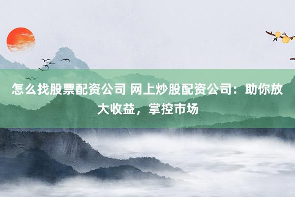 怎么找股票配资公司 网上炒股配资公司：助你放大收益，掌控市场