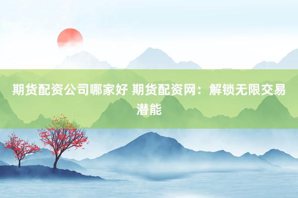 期货配资公司哪家好 期货配资网：解锁无限交易潜能