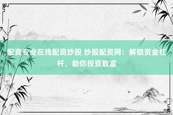 配资专业在线配资炒股 炒股配资网：解锁资金杠杆，助你投资致富