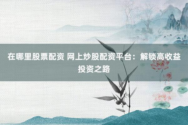 在哪里股票配资 网上炒股配资平台：解锁高收益投资之路