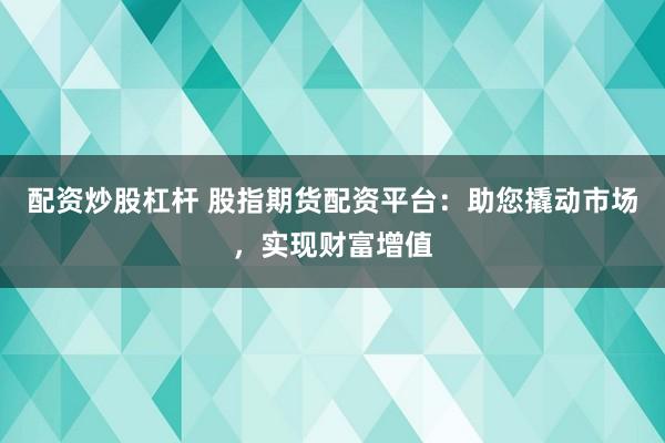 配资炒股杠杆 股指期货配资平台：助您撬动市场，实现财富增值