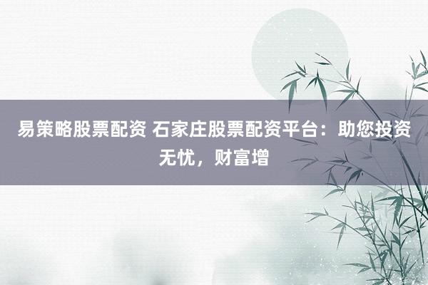 易策略股票配资 石家庄股票配资平台：助您投资无忧，财富增