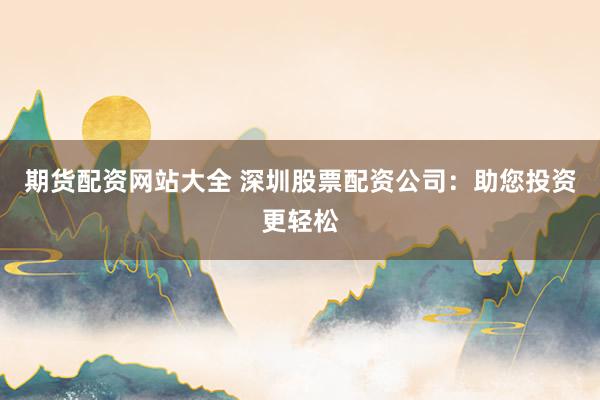 期货配资网站大全 深圳股票配资公司：助您投资更轻松