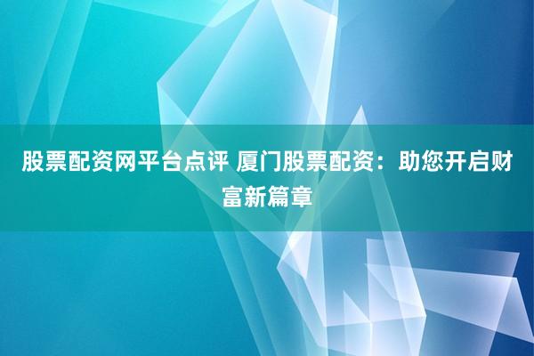 股票配资网平台点评 厦门股票配资：助您开启财富新篇章